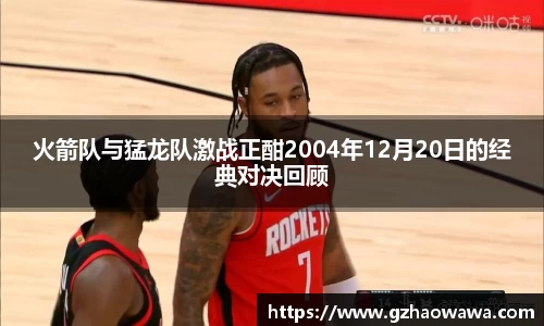 火箭队与猛龙队激战正酣2004年12月20日的经典对决回顾